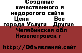 Создание качественного и недорогого сайта › Цена ­ 15 000 - Все города Услуги » Другие   . Челябинская обл.,Нязепетровск г.